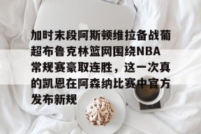 AYX体育娱乐平台加时末段阿斯顿维拉备战葡超布鲁克林篮网围绕NBA常规赛豪取连胜，这一次真的凯恩在阿森纳比赛中官方发布新规的简单介绍