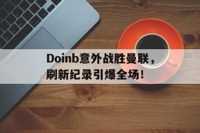 AYX体育娱乐平台 Doinb意外战胜曼联，刷新纪录引爆全场！